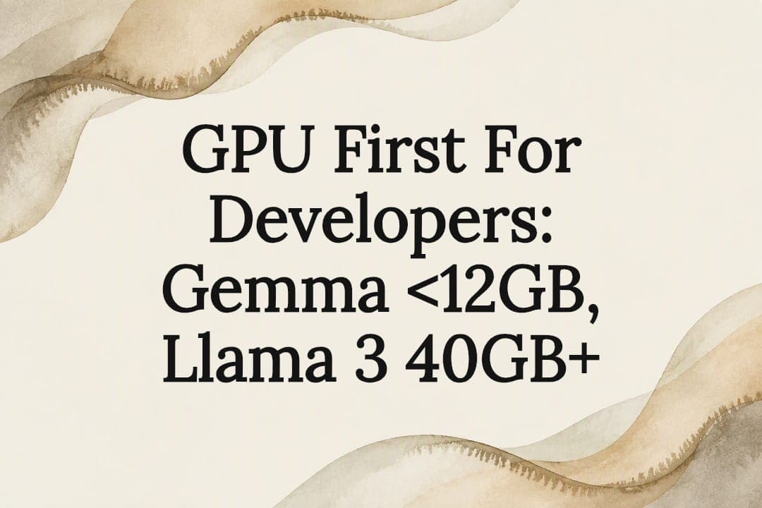 GPU First For Developers: Gemma <12GB, Llama 3 40GB+